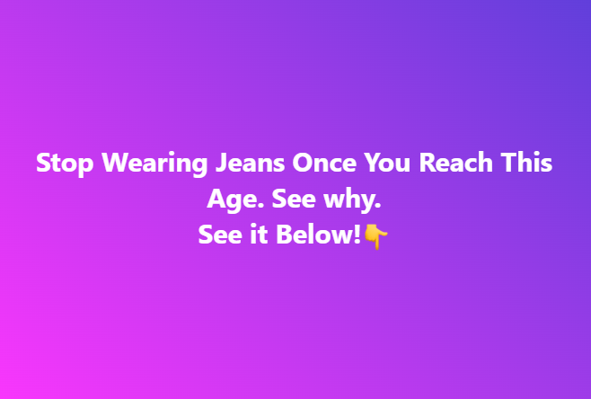 Stop Wearing Jeans Once You Reach This Age. See why